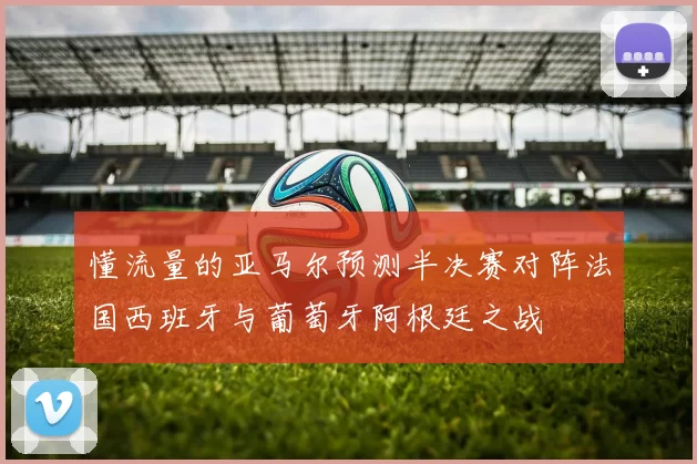 懂流量的亚马尔预测半决赛对阵法国西班牙与葡萄牙阿根廷之战