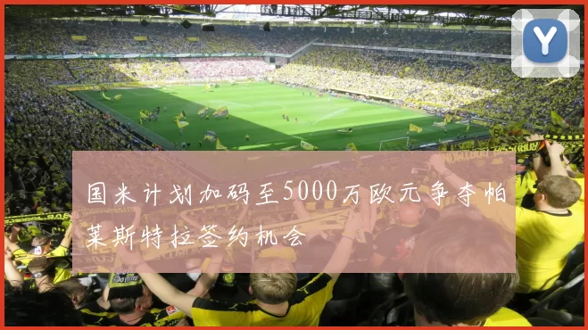 国米计划加码至5000万欧元争夺帕莱斯特拉签约机会