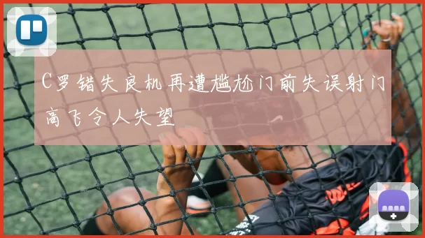 C罗错失良机再遭尴尬门前失误射门高飞令人失望