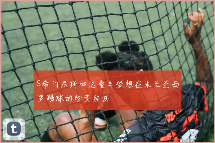 S希门尼斯回忆童年梦想在米兰圣西罗踢球的珍贵经历
