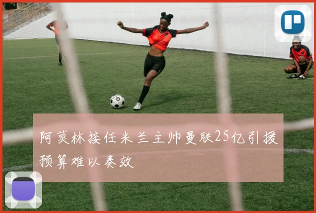 阿莫林接任米兰主帅曼联25亿引援预算难以奏效