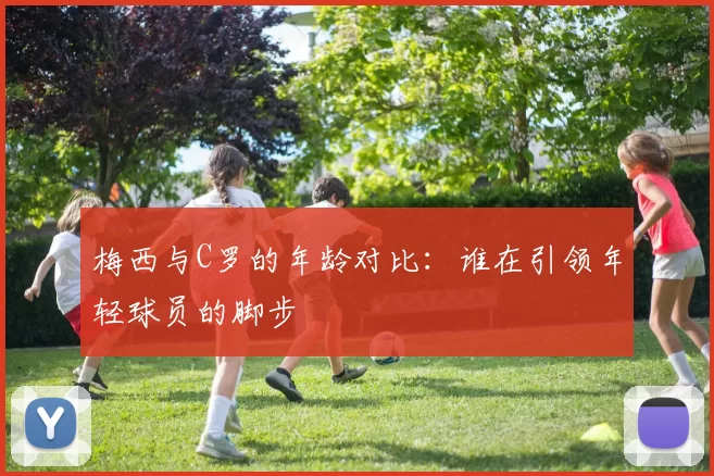 梅西与C罗的年龄对比：谁在引领年轻球员的脚步